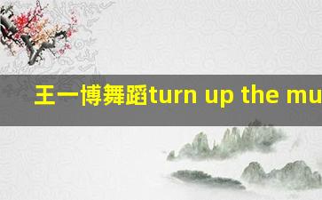 王一博舞蹈turn up the music